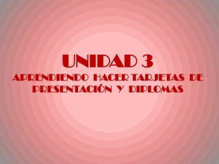 UNIDAD 3
APRENDIENDO HACER TARJETAS DE
PRESENTACIÓN Y DIPLOMAS
 