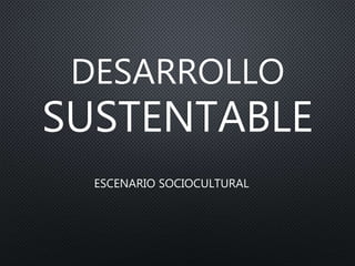 DESARROLLO
SUSTENTABLE
ESCENARIO SOCIOCULTURAL
 