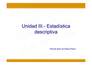 Unidad III.- Estadística
     descriptiva


             Ricardo Ruiz de Adana Pérez
 