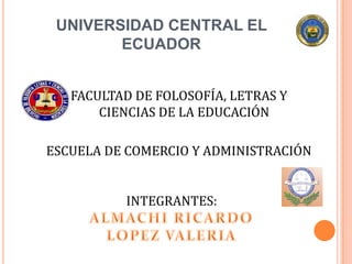 UNIVERSIDAD CENTRAL EL
        ECUADOR


   FACULTAD DE FOLOSOFÍA, LETRAS Y
       CIENCIAS DE LA EDUCACIÓN

ESCUELA DE COMERCIO Y ADMINISTRACIÓN


          INTEGRANTES:
 