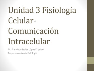 Unidad 3 Fisiología
Celular-
Comunicación
Intracelular
Dr. Francisco Javier López Esquivel
Departamento de Fisiología
 