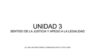 LIC. RAUL BUTRON TORRES. FORMACION CIVICA Y ETICA 3 AÑO
UNIDAD 3
SENTIDO DE LA JUSTICIA Y APEGO A LA LEGALIDAD
 