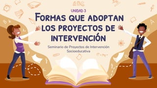 Seminario de Proyectos de Intervención
Socioeducativa
UNIDAD 3
Formas que adoptan
los proyectos de
intervención
 