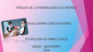 RIESGOS DE LA INFORMACIÓN ELECTRÓNICA
MARIA ALEJANDRA GARCIA ALFONSO
TECNOLOGIA EN OBRAS CIVILES
CREAD – MONTERREY
2016
 
