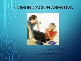 COMUNICACIÓN ASERTIVA 
NILDIVETTE SOTO 
LA COMUNICACIÓN ASERTIVA  