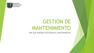 GESTION DE
MANTENIMIENTO
POR QUÉ DEBEMOS GESTIONAR EL MANTENIMIENTO
 
