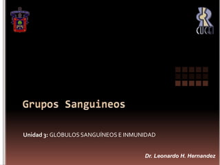 Grupos Sanguineos Unidad 3: GLÓBULOS SANGUÍNEOS E INMUNIDAD Dr. Leonardo H. Hernandez 