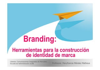 Branding:
Cátedra: Comunicaciones Integradas de Mercadeo
Escuela de Administración UCAB Profesora: Maryfrancia Méndez Matheus
Branding:
Herramientas para la construcción
de identidad de marca
 