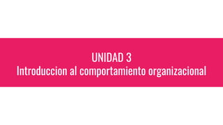 UNIDAD 3
Introduccion al comportamiento organizacional
 