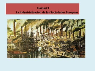 Unidad 3
La Industrialización de las Sociedades Europeas

 
