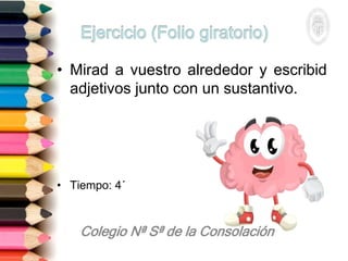 • Mirad a vuestro alrededor y escribid
adjetivos junto con un sustantivo.
• Tiempo: 4´
 