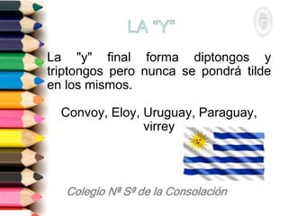 La "y" final forma diptongos y
triptongos pero nunca se pondrá tilde
en los mismos.
Convoy, Eloy, Uruguay, Paraguay,
virrey
 