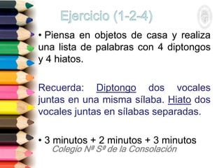• Piensa en objetos de casa y realiza
una lista de palabras con 4 diptongos
y 4 hiatos.
Recuerda: Diptongo dos vocales
juntas en una misma sílaba. Hiato dos
vocales juntas en sílabas separadas.
• 3 minutos + 2 minutos + 3 minutos
 