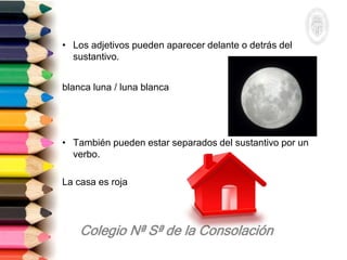 • Los adjetivos pueden aparecer delante o detrás del
sustantivo.
blanca luna / luna blanca
• También pueden estar separados del sustantivo por un
verbo.
La casa es roja
 