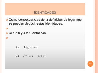 IDENTIDADES
 Como consecuencias de la definición de logaritmo,
se pueden deducir estas identidades:

 Si a > 0 y a ≠ 1, entonces

1.)
2.)
13
log x
a a x

log
( 0)
a x
a x x
 
 