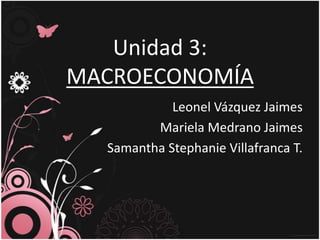 Unidad 3: MACROECONOMÍA Leonel Vázquez Jaimes Mariela Medrano Jaimes Samantha Stephanie Villafranca T. 