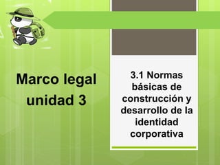 3.1 Normas 
básicas de 
construcción y 
desarrollo de la 
identidad 
corporativa 
Marco legal 
unidad 3 
 