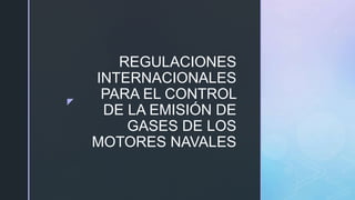 z
REGULACIONES
INTERNACIONALES
PARA EL CONTROL
DE LA EMISIÓN DE
GASES DE LOS
MOTORES NAVALES
 