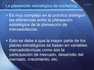 La planeación estratégica de marketing Es muy complejo en la práctica distinguir las diferencias entre la planeación estratégica de la planeación de mercadotecnia. Esto se debe a que la mayor parte de los planes estratégicos se basan en variables mercadotécnicas como son la participación de mercado, desarrollo del mercado, crecimiento, etc. 