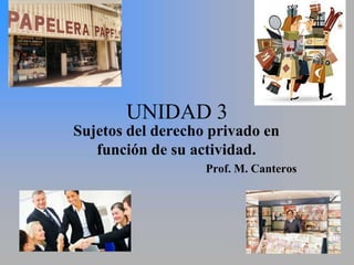 UNIDAD 3
Sujetos del derecho privado en
   función de su actividad.
                   Prof. M. Canteros
 
