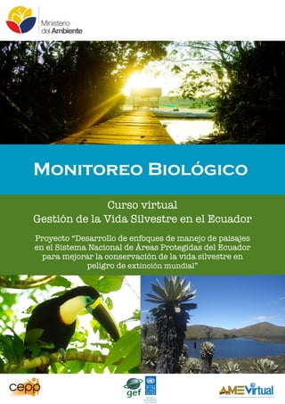 Curso virtual
Gestión de la Vida Silvestre en el Ecuador
Proyecto “Desarrollo de enfoques de manejo de paisajes
en el Sistema Nacional de Áreas Protegidas del Ecuador
para mejorar la conservación de la vida silvestre en
peligro de extinción mundial”
Monitoreo Biológico
 