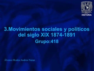 HISTORIA
3.Movimientos sociales y políticos
del siglo XIX 1874-1891
Grupo:418
Álvarez Rodea Andrea Naian
 