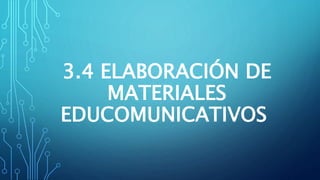 3.4 ELABORACIÓN DE
MATERIALES
EDUCOMUNICATIVOS
 