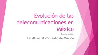 Evolución de las
telecomunicaciones en
México
Tercera unidad:
La SIC en el contexto de México
 