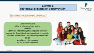 9/5/2023 MSc. Hilda Bran Cepeda 41
SUBTEMA 1:
PROTOCOLOS DE DETECCIÓN E INTERVENCIÓN
La escuela inclusiva
utiliza el mismo currículo abierto
y flexible.
A partir de este construyen su propuesta curricular
adecuando, desarrollando y enriqueciendo el currículo
oficial en función de las características y necesidades
de los
estudiantes y del contexto
sociocultural de referencia.
 