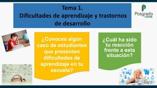 Tema 1.
Dificultades de aprendizaje y trastornos
de desarrollo
¿Conoces algún
caso de estudiantes
que presenten
dificultades de
aprendizaje en tu
escuela?
¿Cuál ha sido
tu reacción
frente a esta
situación?
 