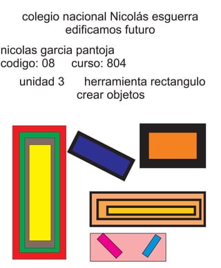 colegio nacional Nicolás esguerra 
edificamos futuro 
nicolas garcia pantoja 
codigo: 08 curso: 804 
unidad 3 herramienta rectangulo 
crear objetos 
 