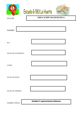 GUIA DE
NOMBRE
RUT
FECHA DE NACIMIENTO
CURSO
FECHA DE INICIO
FECHA DE TÉRMINO
NOMBRE UNIDAD
EDUCACIÓN MATEMÁTICA
Unidad 3 operaciones básicas
 