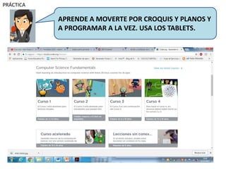 PRÁCTICA
APRENDE A MOVERTE POR CROQUIS Y PLANOS Y
A PROGRAMAR A LA VEZ. USA LOS TABLETS.
 