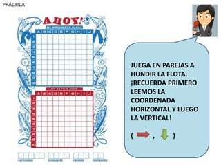 PRÁCTICA
JUEGA EN PAREJAS A
HUNDIR LA FLOTA.
¡RECUERDA PRIMERO
LEEMOS LA
COORDENADA
HORIZONTAL Y LUEGO
LA VERTICAL!
( , )
 