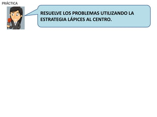 PRÁCTICA
RESUELVE LOS PROBLEMAS UTILIZANDO LA
ESTRATEGIA LÁPICES AL CENTRO.
 