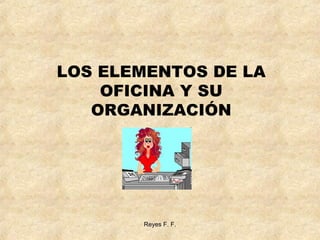 LOS ELEMENTOS DE LA
OFICINA Y SU
ORGANIZACIÓN

Reyes F. F.

 