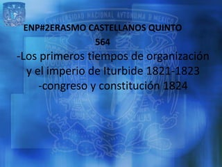 ENP#2ERASMO CASTELLANOS QUINTO
              564
-Los primeros tiempos de organización
  y el imperio de Iturbide 1821-1823
     -congreso y constitución 1824
 