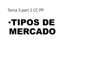 Tema 3 part 2 CC PP
•TIPOS DE
MERCADO
 