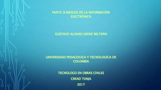 PARTE: B RIESGOS DE LA INFORMACIÓN
ELECTRÓNICA
GUSTAVO ALONSO SÁENZ BELTRÁN
UNIVERSIDAD PEDAGOGICA Y TECNOLOGICA DE
COLOMBIA
TECNOLOGO EN OBRAS CIVILES
CREAD TUNJA
2017
 