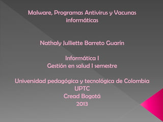 Malware, Programas Antivirus y Vacunas
informáticas

Nathaly Julliette Barreto Guarín

Informática I
Gestión en salud I semestre
Universidad pedagógica y tecnológica de Colombia
UPTC
Cread Bogotá
2013

 