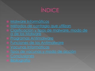 









Malware Informáticos
Métodos de contagio que utilizan
Clasificación y tipos de malware, modo de
a de los Malware
Programas Antimalware
Funciones de los Antimalware
Vacunas Informáticas
Tipos de vacunas y modo de acción
Conclusiones
Bibliografía

 