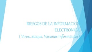 RIESGOS DE LA INFORMACIÓN
ELECTRÓNICA
( Virus, ataque, Vacunas Informáticas)
 