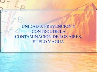 UNIDAD 3: PREVENCION Y
CONTROL DE LA
CONTAMINACIÓN DE LOS AIRES,
SUELO Y AGUA
 