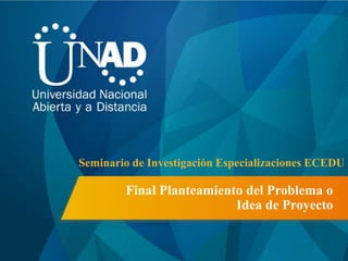 Final Planteamiento del Problema o
Idea de Proyecto
Seminario de Investigación Especializaciones ECEDU
 