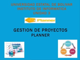 UNIVERSIDAD ESTATAL DE BOLIVAR
INSTITUTO DE INFORMATICA
UNIDAD 3
GESTION DE PROYECTOS
PLANNER
 