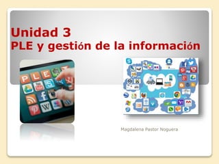 Unidad 3
PLE y gestión de la información
Magdalena Pastor Noguera
 