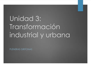 Unidad 3:
Transformación
industrial y urbana
PLENERAS GRITONAS
 