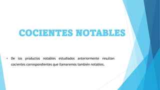 COCIENTES NOTABLES
• De los productos notables estudiados anteriormente resultan
cocientes correspondientes que llamaremos también notables.
 