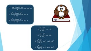 1.
𝑚𝑎 + 𝑚𝑏 + 𝑚𝑐
𝑚
= 𝑎 + 𝑏 + 𝑐
2.
𝑎2
+ 2𝑎𝑏 + 𝑏2
𝑎 + 𝑏
= 𝑎 + 𝑏
3.
𝑎2
− 2𝑎𝑏 + 𝑏2
𝑎 − 𝑏
= 𝑎 − 𝑏
4.
𝑎2 − 𝑏2
𝑎 + 𝑏
= 𝑎 − 𝑏
5.
𝑎2
− 𝑏2
𝑎 − 𝑏
= 𝑎 + 𝑏
6.
𝑎3 +𝑏3
𝑎 + 𝑏
= 𝑎2
− 𝑎𝑏 + 𝑏2
7.
𝑎3 −𝑏3
𝑎 − 𝑏
= 𝑎2
+ 𝑎𝑏 + 𝑏2
 