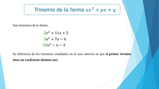 Trinomio de la forma 𝑎𝑥2
+ 𝑝𝑥 + 𝑞
𝒙𝟐
− 𝒂𝟐
= (𝒙 + 𝒂)(𝒙 − 𝒂)
Son trinomios de la forma:
2𝑥2
+ 11𝑥 + 5
3𝑎2
+ 7𝑎 − 6
10𝑛2 − 𝑛 − 2
Se diferencia de los trinomios estudiados en el caso anterior en que el primer término
tiene un coeficiente distinto uno
 